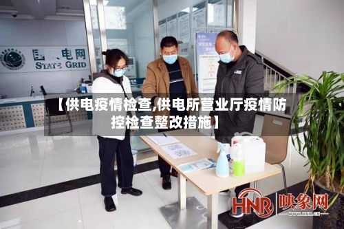 【供电疫情检查,供电所营业厅疫情防控检查整改措施】