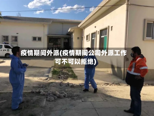疫情期间外派(疫情期间公司外派工作可不可以拒绝)
