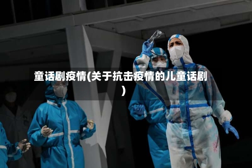 童话剧疫情(关于抗击疫情的儿童话剧)-第2张图片