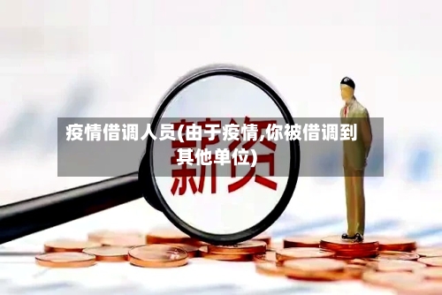 疫情借调人员(由于疫情,你被借调到其他单位)-第2张图片