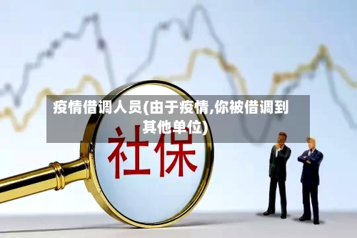 疫情借调人员(由于疫情,你被借调到其他单位)