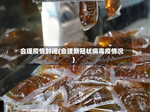 会理疫情封闭(会理新冠状病毒疫情况)