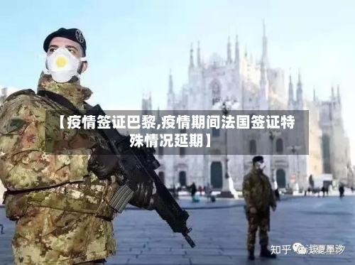 【疫情签证巴黎,疫情期间法国签证特殊情况延期】