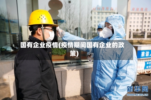 国有企业疫情(疫情期间国有企业的政策)-第3张图片