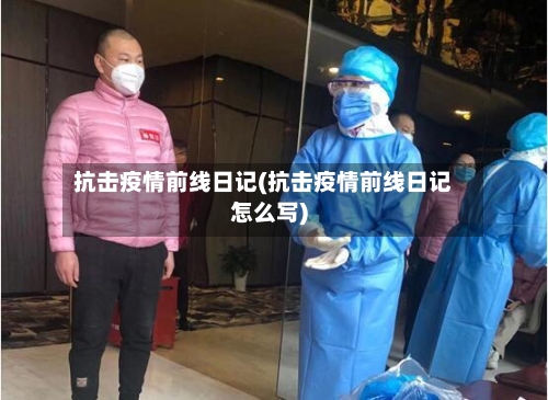 抗击疫情前线日记(抗击疫情前线日记怎么写)