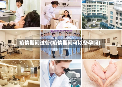 疫情期间试管(疫情期间可以备孕吗)-第2张图片