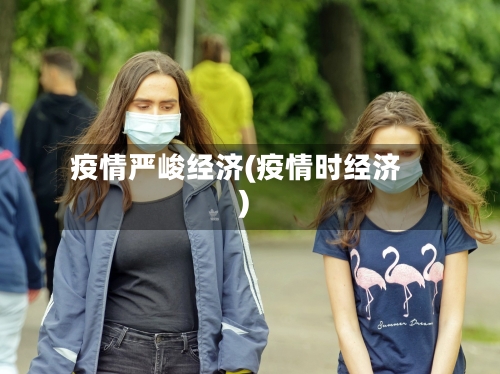 疫情严峻经济(疫情时经济)-第2张图片