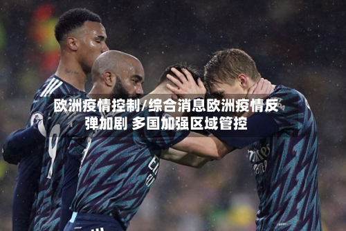 欧洲疫情控制/综合消息欧洲疫情反弹加剧 多国加强区域管控