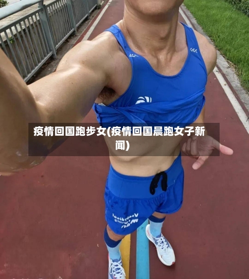 疫情回国跑步女(疫情回国晨跑女子新闻)