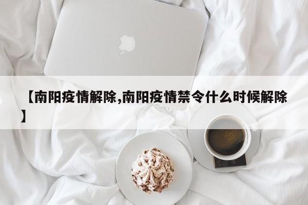 【南阳疫情解除,南阳疫情禁令什么时候解除】