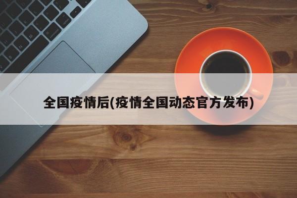 全国疫情后(疫情全国动态官方发布)