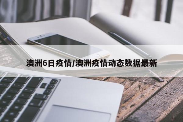 澳洲6日疫情/澳洲疫情动态数据最新