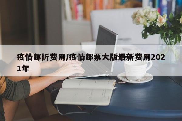 疫情邮折费用/疫情邮票大版最新费用2021年