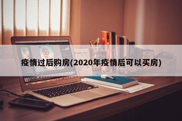 疫情过后购房(2020年疫情后可以买房)