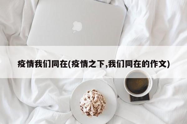 疫情我们同在(疫情之下,我们同在的作文)