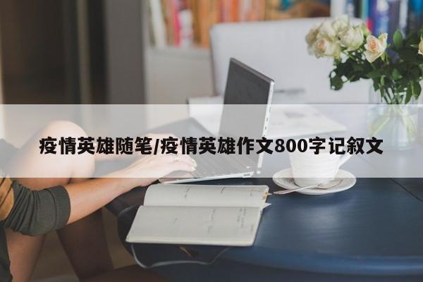 疫情英雄随笔/疫情英雄作文800字记叙文