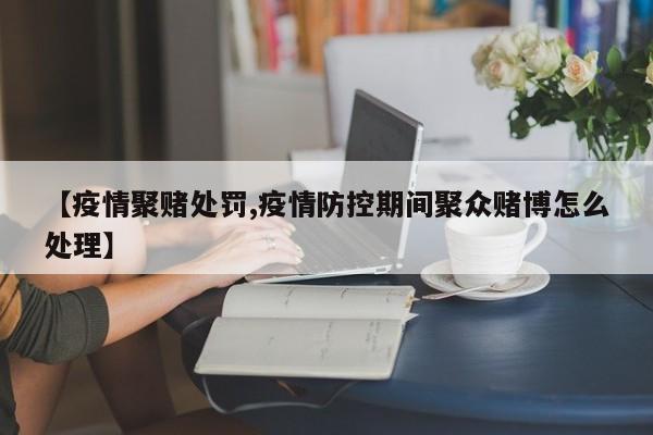 【疫情聚赌处罚,疫情防控期间聚众赌博怎么处理】